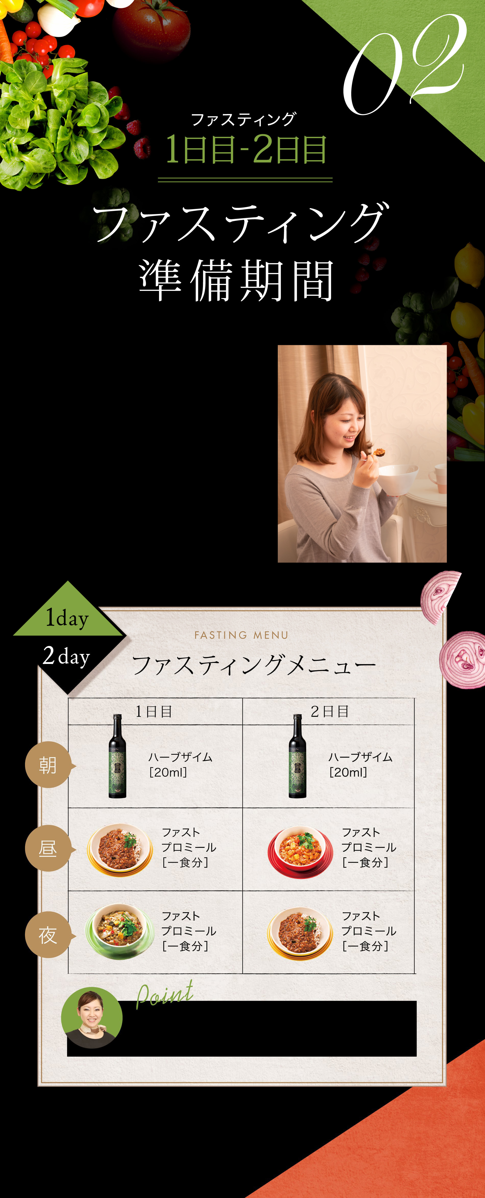 ファスティング  1日目-2日目 ファスティング
準備期間 ファスティングメニュー 1日目 朝 ハーブザイム［20ml］ 昼 ファストプロミール［一食分］ 夜 ファストプロミール［一食分］2日目 朝 ハーブザイム［20ml］ 昼 ファストプロミール［一食分］ 夜 ファストプロミール［一食分］